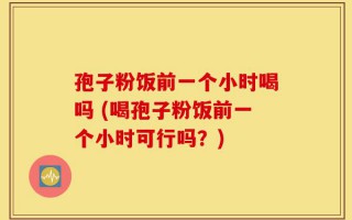 孢子粉饭前一个小时喝吗 (喝孢子粉饭前一个小时可行吗？)