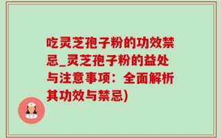 吃灵芝孢子粉的功效禁忌_灵芝孢子粉的益处与注意事项：全面解析其功效与禁忌)