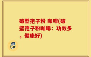 破壁孢子粉 咖啡(破壁孢子粉咖啡：功效多，健康好)