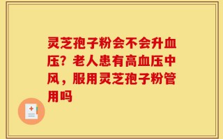 灵芝孢子粉会不会升血压？老人患有高血压中风，服用灵芝孢子粉管用吗