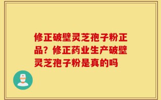 修正破壁灵芝孢子粉正品？修正药业生产破壁灵芝孢子粉是真的吗