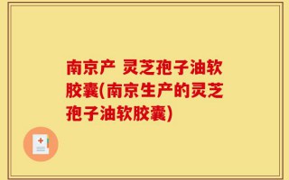 南京产 灵芝孢子油软胶囊(南京生产的灵芝孢子油软胶囊)