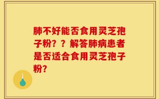 肺不好能否食用灵芝孢子粉？？解答肺病患者是否适合食用灵芝孢子粉？
