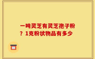 一吨灵芝有灵芝孢子粉？1克粉状物品有多少