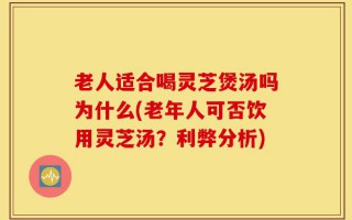 老人适合喝灵芝煲汤吗为什么(老年人可否饮用灵芝汤？利弊分析)