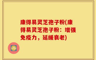 康得易灵芝孢子粉(康得易灵芝孢子粉：增强免疫力，延缓衰老)