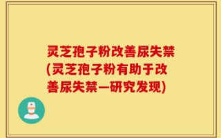 灵芝孢子粉改善尿失禁(灵芝孢子粉有助于改善尿失禁—研究发现)