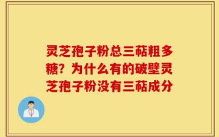 灵芝孢子粉总三萜粗多糖？为什么有的破壁灵芝孢子粉没有三萜成分