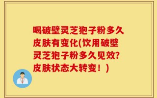 喝破壁灵芝狍子粉多久皮肤有变化(饮用破壁灵芝狍子粉多久见效？皮肤状态大转变！)