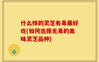 什么样的灵芝有毒最好吃(如何选择无毒的美味灵芝品种)