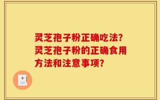 灵芝孢子粉正确吃法？灵芝孢子粉的正确食用方法和注意事项？
