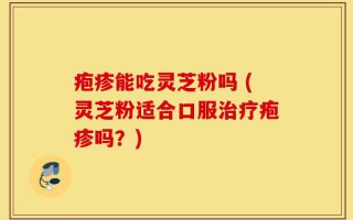 疱疹能吃灵芝粉吗 (灵芝粉适合口服治疗疱疹吗？)