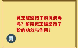 灵芝破壁孢子粉抗病毒吗？解读灵芝破壁孢子粉的功效与作用？