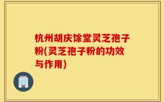 杭州胡庆馀堂灵芝孢子粉(灵芝孢子粉的功效与作用)