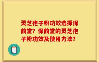 灵芝孢子粉功效选择保鹤堂？保鹤堂的灵芝孢子粉功效及使用方法？