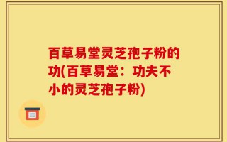 百草易堂灵芝孢子粉的功(百草易堂：功夫不小的灵芝孢子粉)