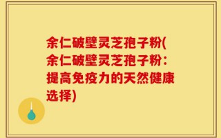 余仁破壁灵芝孢子粉(余仁破壁灵芝孢子粉：提高免疫力的天然健康选择)