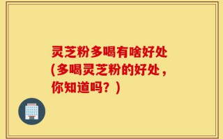 灵芝粉多喝有啥好处 (多喝灵芝粉的好处，你知道吗？)