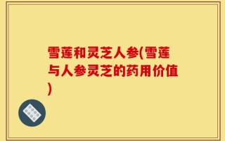 雪莲和灵芝人参(雪莲与人参灵芝的药用价值)
