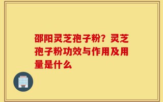 邵阳灵芝孢子粉？灵芝孢子粉功效与作用及用量是什么