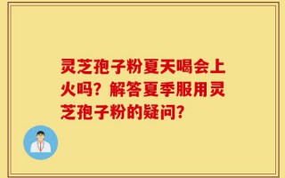 灵芝孢子粉夏天喝会上火吗？解答夏季服用灵芝孢子粉的疑问？