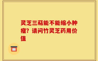 灵芝三萜能不能缩小肿瘤？请问竹灵芝药用价值