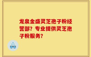 龙泉金盛灵芝孢子粉经营部？专业提供灵芝孢子粉服务？
