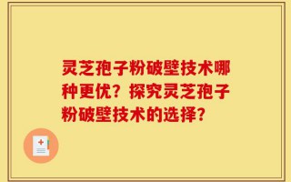 灵芝孢子粉破壁技术哪种更优？探究灵芝孢子粉破壁技术的选择？