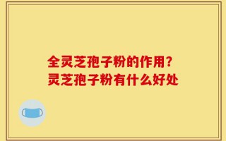 全灵芝孢子粉的作用？灵芝孢子粉有什么好处