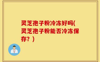 灵芝孢子粉冷冻好吗(灵芝孢子粉能否冷冻保存？)