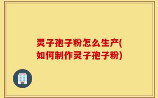 灵子孢子粉怎么生产(如何制作灵子孢子粉)