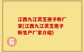 江西九江灵芝孢子粉厂家(江西九江灵芝孢子粉生产厂家介绍)