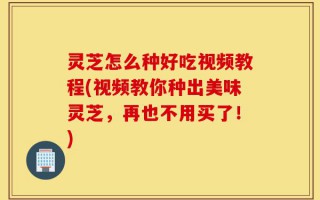 灵芝怎么种好吃视频教程(视频教你种出美味灵芝，再也不用买了！)