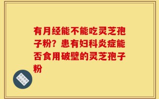 有月经能不能吃灵芝孢子粉？患有妇科炎症能否食用破壁的灵芝孢子粉