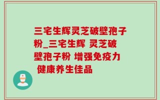 三宅生辉灵芝破壁孢子粉_三宅生辉 灵芝破壁孢子粉 增强免疫力 健康养生佳品