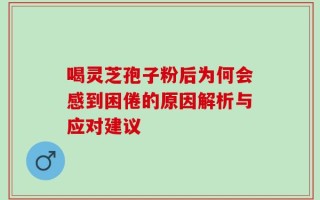 喝灵芝孢子粉后为何会感到困倦的原因解析与应对建议