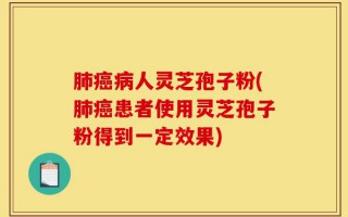 肺癌病人灵芝孢子粉(肺癌患者使用灵芝孢子粉得到一定效果)