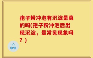 孢子粉冲泡有沉淀是真的吗(孢子粉冲泡后出现沉淀，是常见现象吗？)