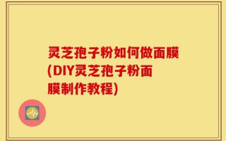 灵芝孢子粉如何做面膜(DIY灵芝孢子粉面膜制作教程)
