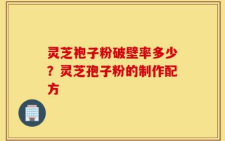 灵芝袍子粉破壁率多少？灵芝孢子粉的制作配方