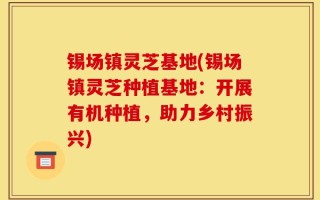 锡场镇灵芝基地(锡场镇灵芝种植基地：开展有机种植，助力乡村振兴)