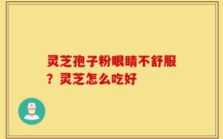 灵芝孢子粉眼睛不舒服？灵芝怎么吃好