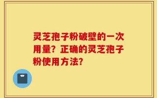 灵芝孢子粉破壁的一次用量？正确的灵芝孢子粉使用方法？