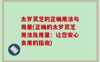 太岁灵芝的正确用法与用量(正确的太岁灵芝用法及用量：让您安心食用的指南)