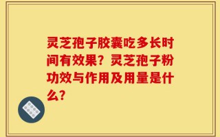 灵芝孢子胶囊吃多长时间有效果？灵芝孢子粉功效与作用及用量是什么？