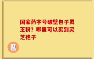 国家药字号破壁包子灵芝粉？哪里可以买到灵芝孢子