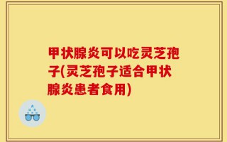 甲状腺炎可以吃灵芝孢子(灵芝孢子适合甲状腺炎患者食用)