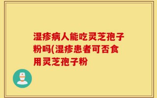 湿疹病人能吃灵芝孢子粉吗(湿疹患者可否食用灵芝孢子粉