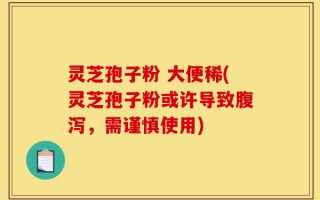 灵芝孢子粉 大便稀(灵芝孢子粉或许导致腹泻，需谨慎使用)