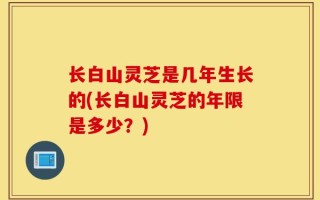 长白山灵芝是几年生长的(长白山灵芝的年限是多少？)